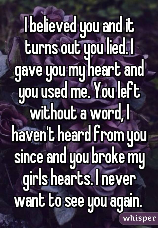 I believed you and it turns out you lied. I gave you my heart and you used me. You left without a word, I haven't heard from you since and you broke my girls hearts. I never want to see you again. 