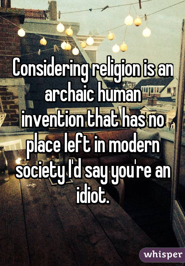 Considering religion is an archaic human invention that has no place left in modern society I'd say you're an idiot.