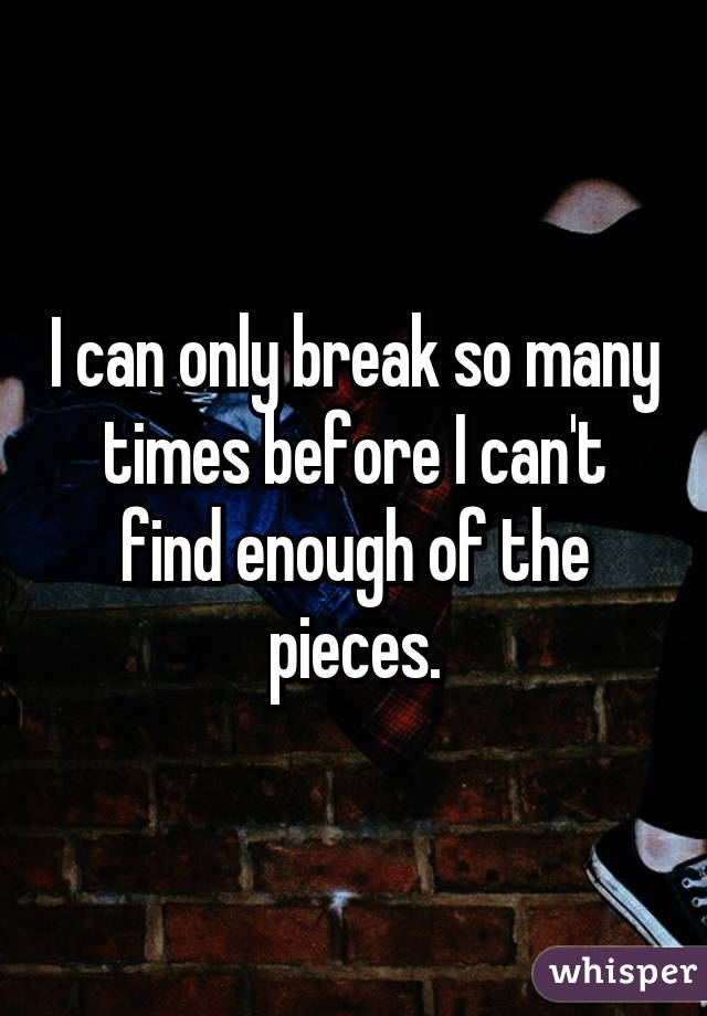 I can only break so many times before I can't find enough of the pieces.