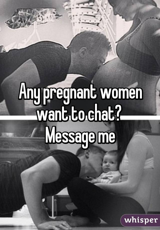 Any pregnant women want to chat?  Message me