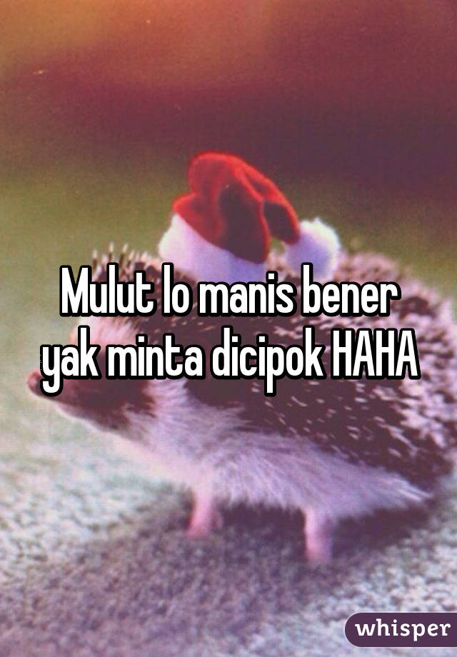 Mulut lo manis bener yak minta dicipok HAHA