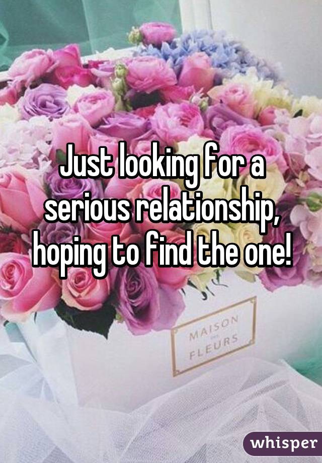 Just looking for a serious relationship, hoping to find the one!
