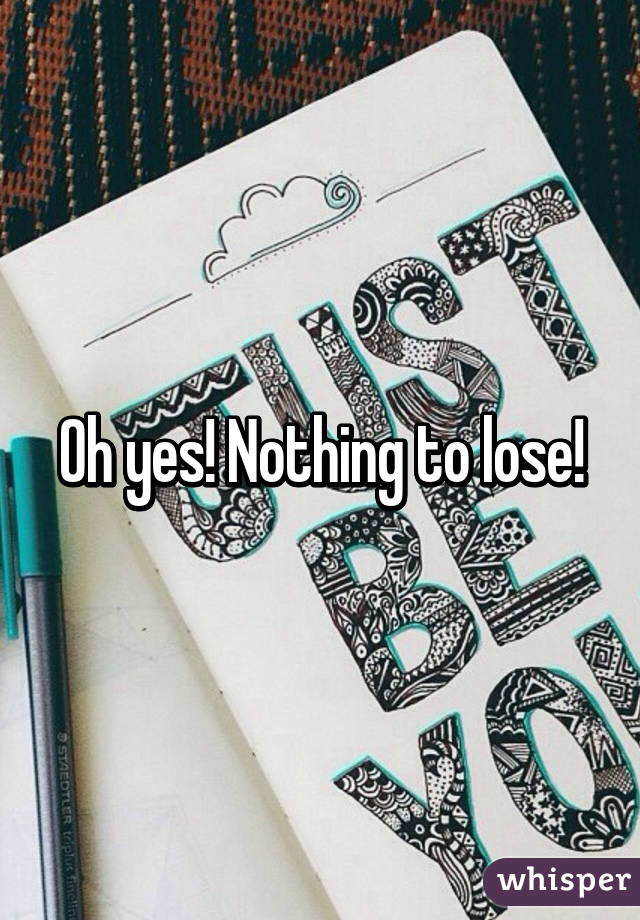 Oh yes! Nothing to lose!