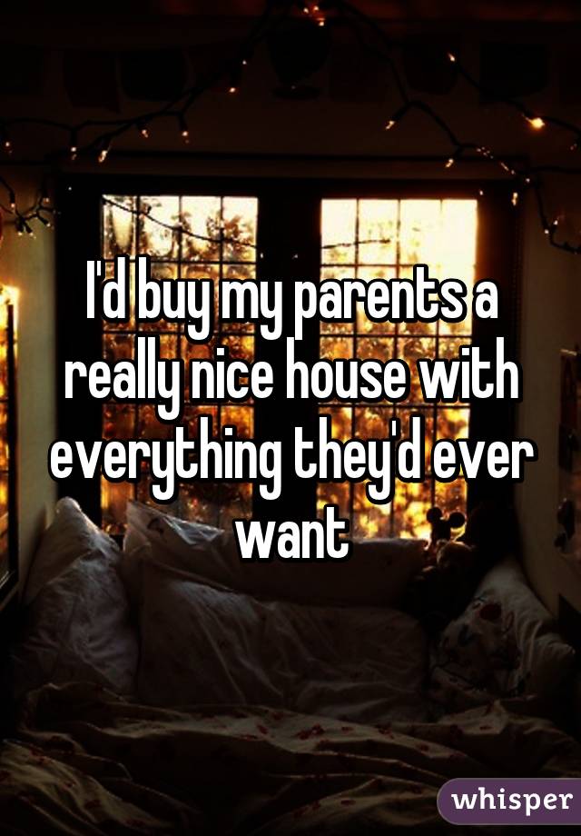 I'd buy my parents a really nice house with everything they'd ever want