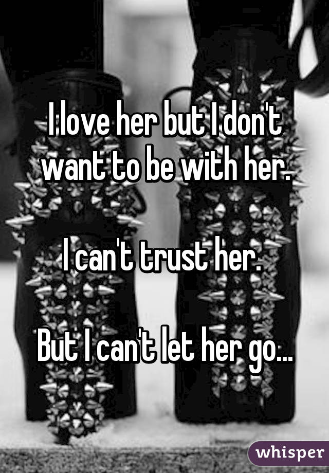 I love her but I don't want to be with her.

I can't trust her. 

But I can't let her go...