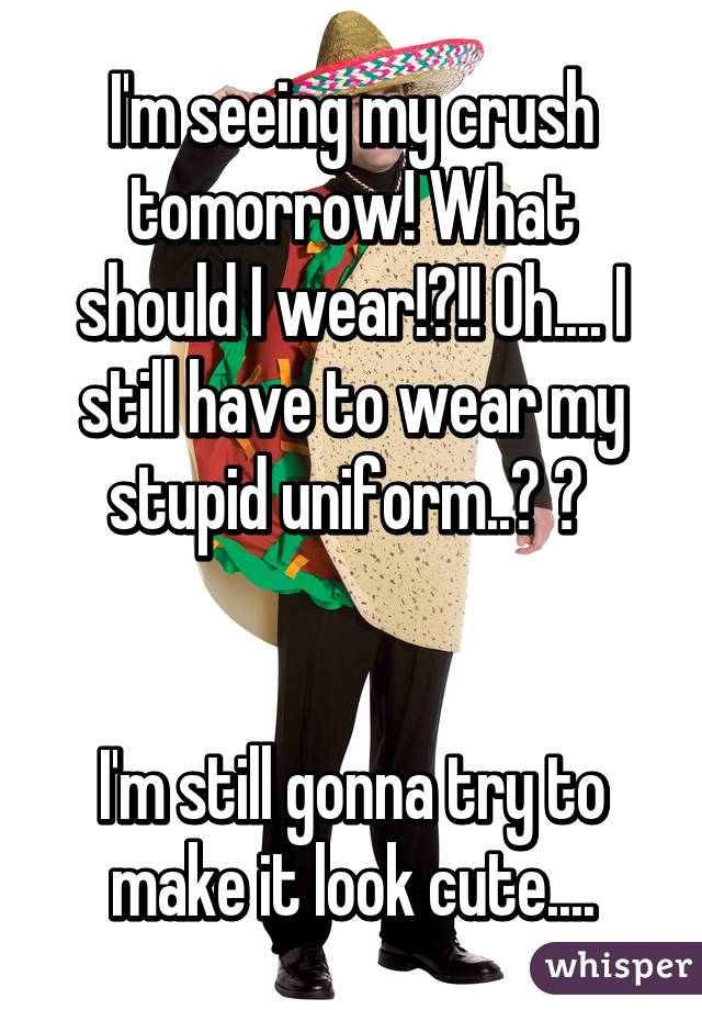 I'm seeing my crush tomorrow! What should I wear!?!! Oh.... I still have to wear my stupid uniform..? 😓 


I'm still gonna try to make it look cute....