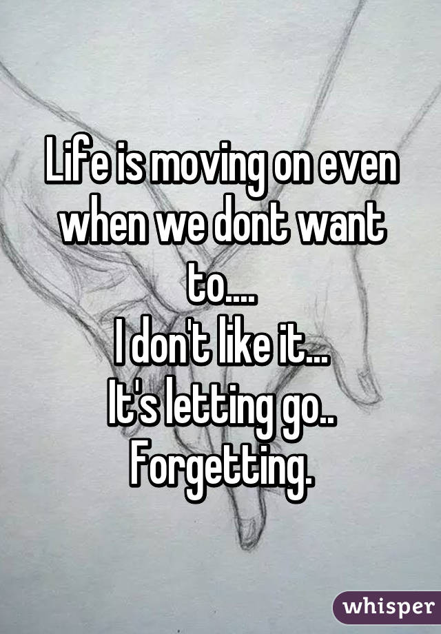 Life is moving on even when we dont want to....
I don't like it...
It's letting go..
Forgetting.