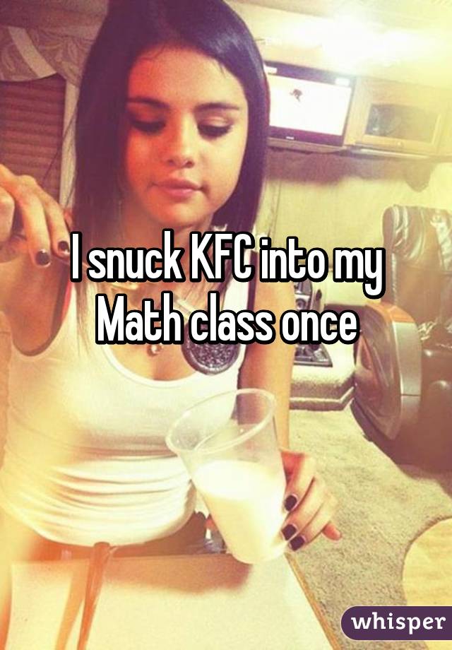 I snuck KFC into my Math class once
