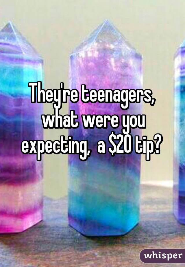 They're teenagers,  what were you expecting,  a $20 tip? 
