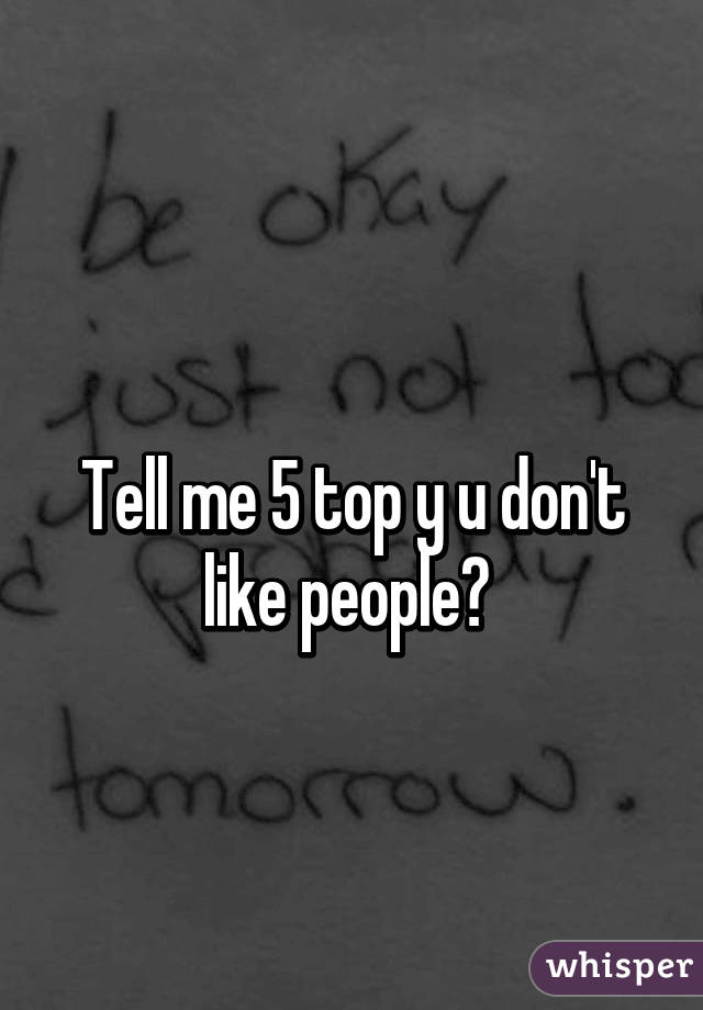 
Tell me 5 top y u don't like people? 