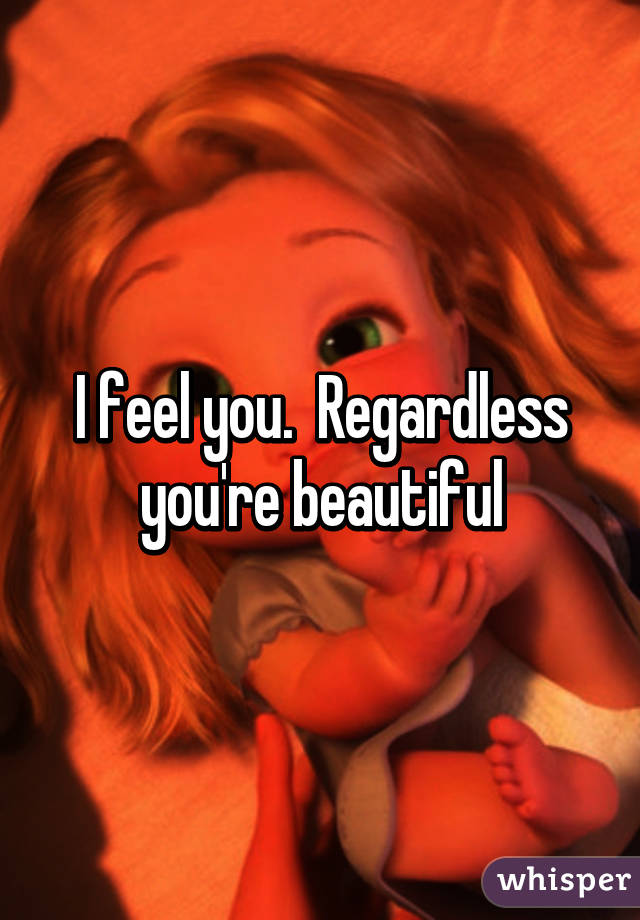 I feel you.  Regardless you're beautiful