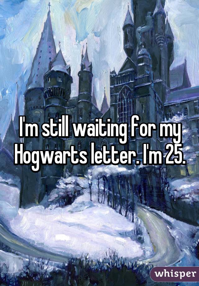 I'm still waiting for my Hogwarts letter. I'm 25.