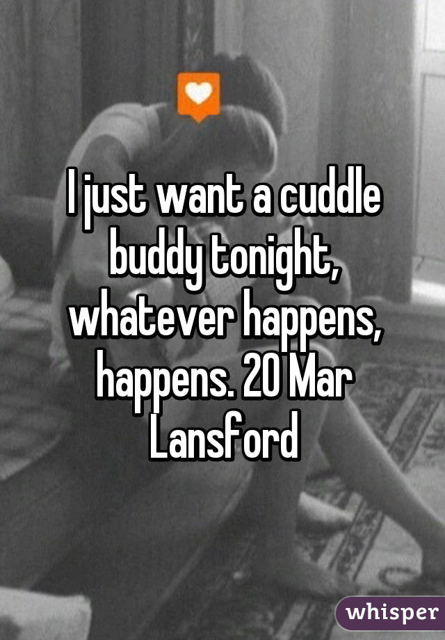 I just want a cuddle buddy tonight, whatever happens, happens. 20 Mar Lansford