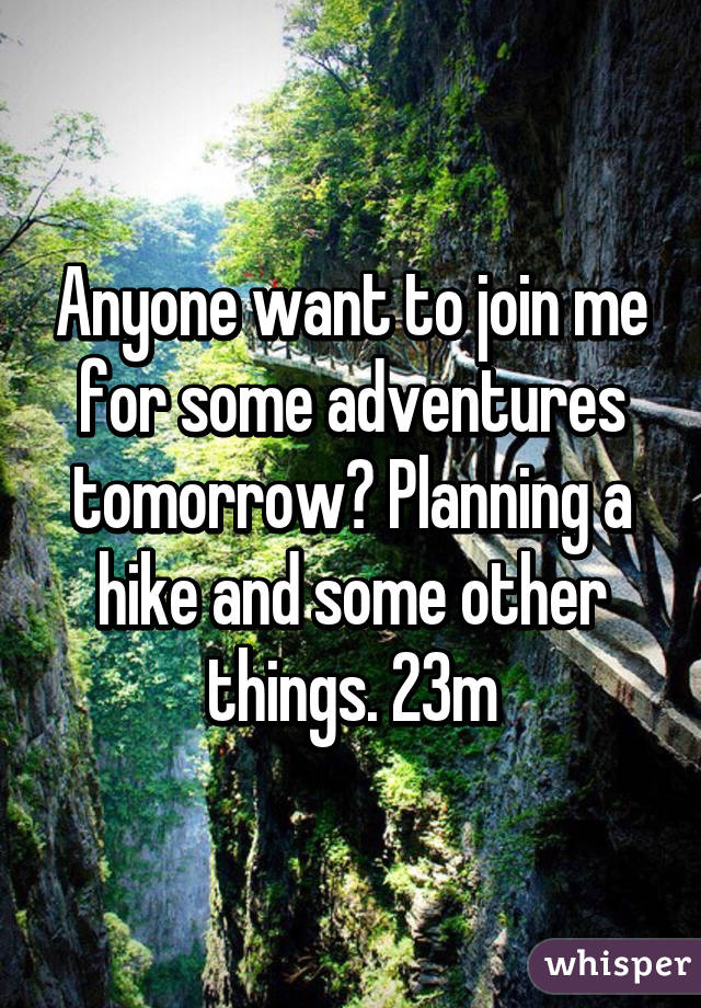 Anyone want to join me for some adventures tomorrow? Planning a hike and some other things. 23m