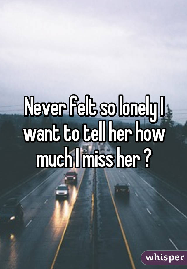 Never felt so lonely I want to tell her how much I miss her 😠