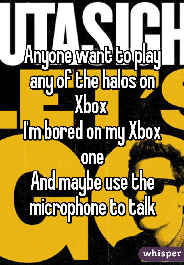 Anyone want to play any of the halos on Xbox 
I'm bored on my Xbox one
And maybe use the microphone to talk