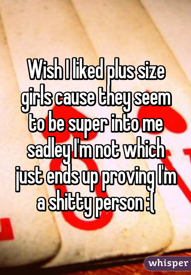 Wish I liked plus size girls cause they seem to be super into me sadley I'm not which just ends up proving I'm a shitty person :(