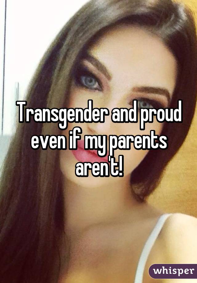 Transgender and proud even if my parents aren't!