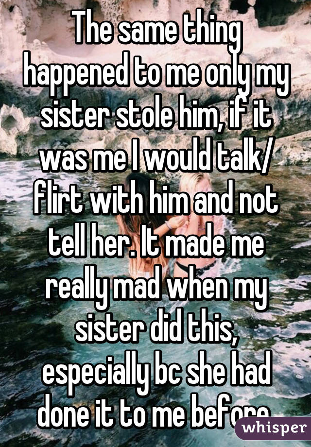 The same thing happened to me only my sister stole him, if it was me I would talk/ flirt with him and not tell her. It made me really mad when my sister did this, especially bc she had done it to me before 