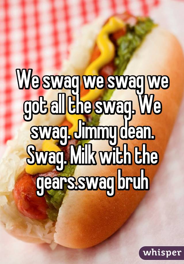 We swag we swag we got all the swag. We swag. Jimmy dean. Swag. Milk with the gears.swag bruh