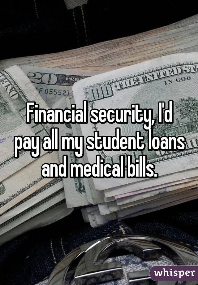 Financial security, I'd pay all my student loans and medical bills.