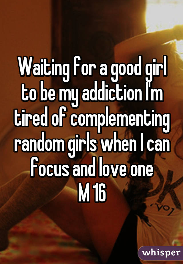 Waiting for a good girl to be my addiction I'm tired of complementing random girls when I can focus and love one
M 16