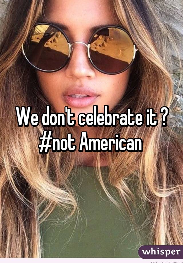 We don't celebrate it 😁
#not American 