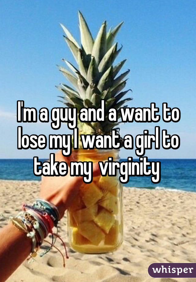 I'm a guy and a want to lose my I want a girl to take my  virginity 