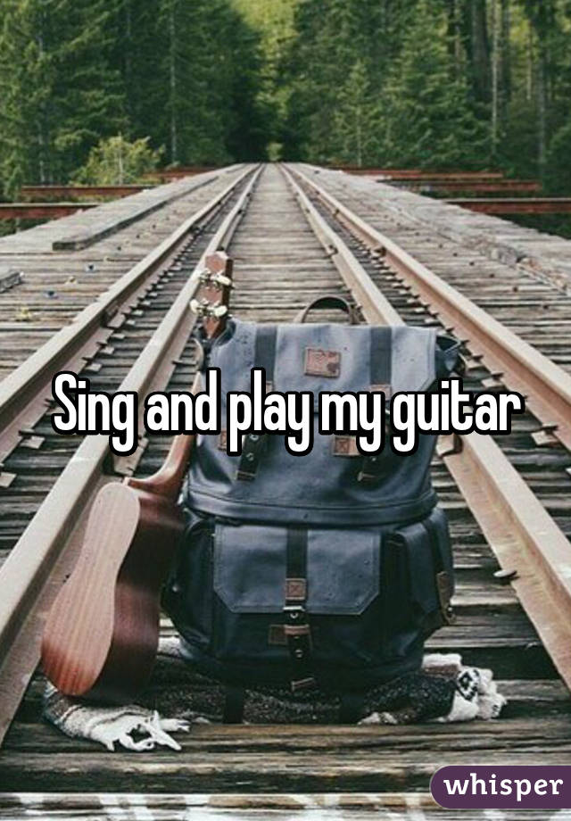 Sing and play my guitar