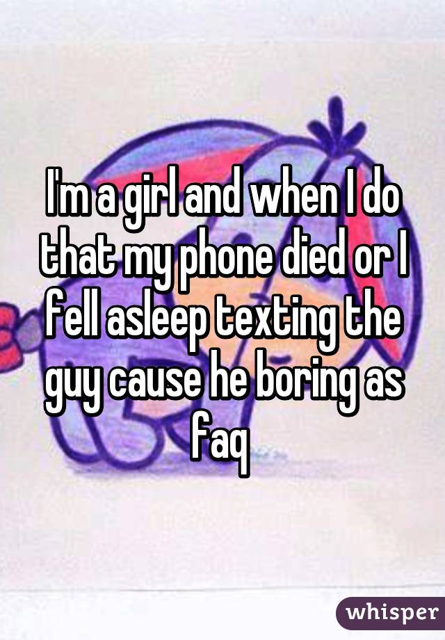 I'm a girl and when I do that my phone died or I fell asleep texting the guy cause he boring as faq 