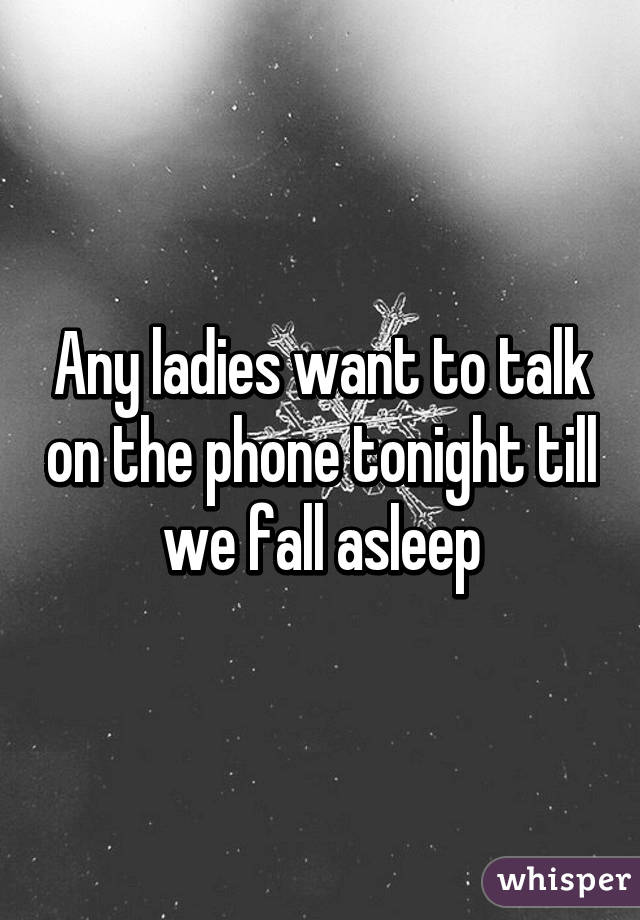 Any ladies want to talk on the phone tonight till we fall asleep