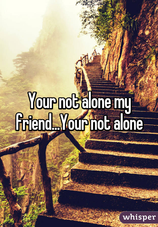 Your not alone my friend...Your not alone