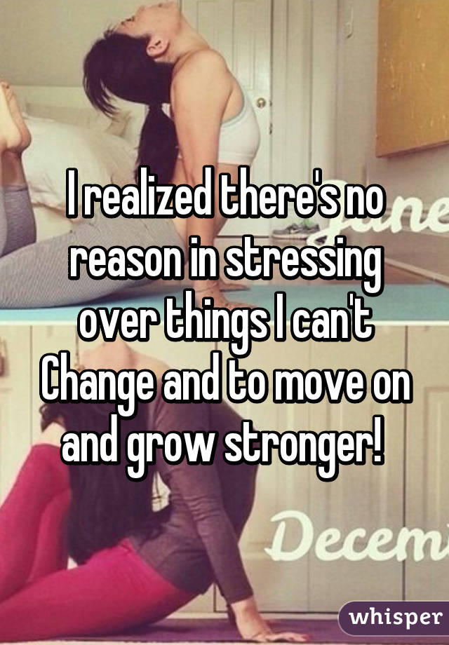 I realized there's no reason in stressing over things I can't Change and to move on and grow stronger! 