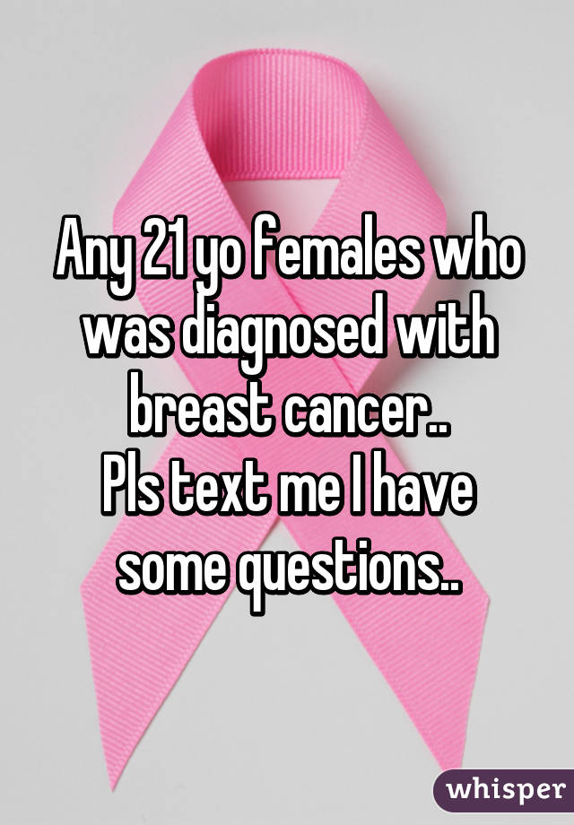 Any 21 yo females who was diagnosed with breast cancer..
Pls text me I have some questions..