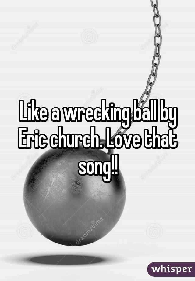 Like a wrecking ball by Eric church. Love that song!!