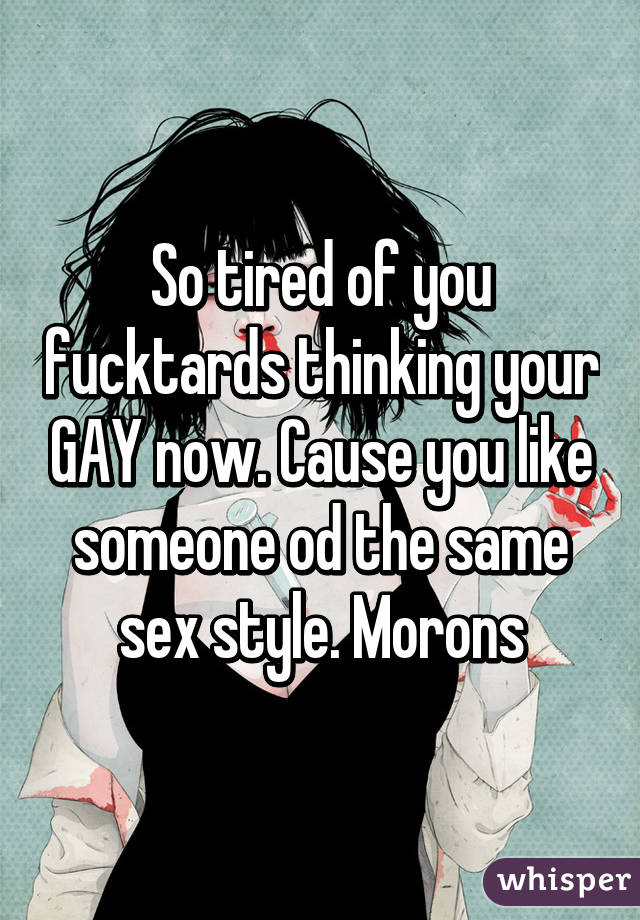 So tired of you fucktards thinking your GAY now. Cause you like someone od the same sex style. Morons