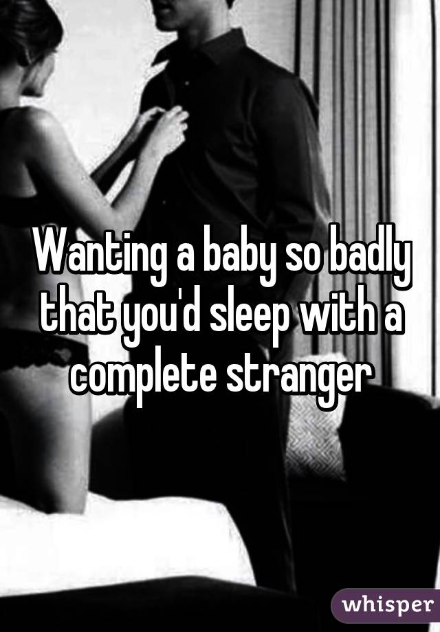 Wanting a baby so badly that you'd sleep with a complete stranger