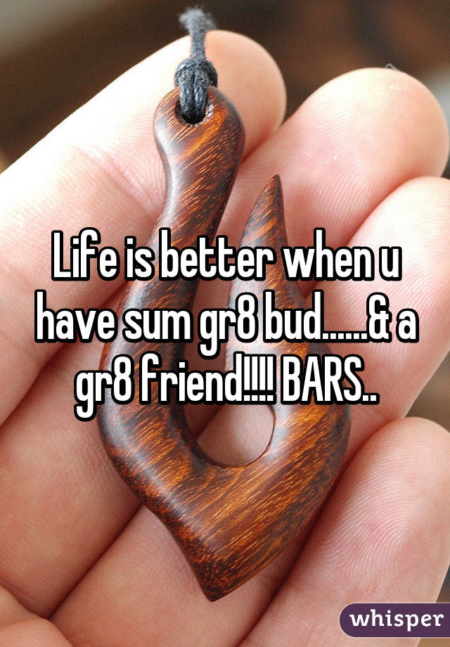 Life is better when u have sum gr8 bud......& a gr8 friend!!!! BARS..