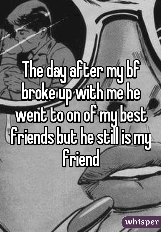 The day after my bf broke up with me he went to on of my best friends but he still is my friend