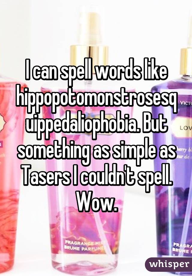 I can spell words like hippopotomonstrosesquippedaliophobia. But something as simple as Tasers I couldn't spell. Wow.