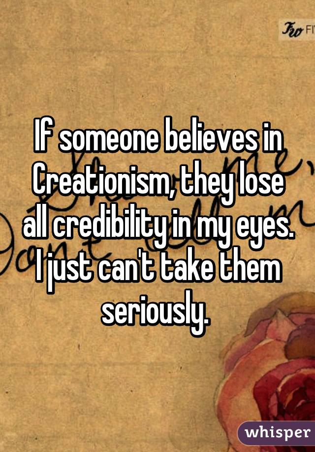 If someone believes in Creationism, they lose all credibility in my eyes. I just can't take them seriously. 