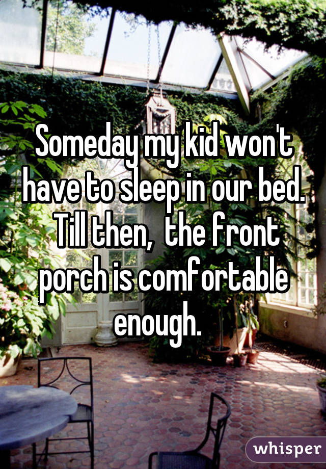 Someday my kid won't have to sleep in our bed.  Till then,  the front porch is comfortable enough.  