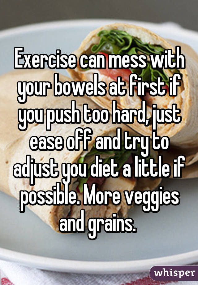 Exercise can mess with your bowels at first if you push too hard, just ease off and try to adjust you diet a little if possible. More veggies and grains. 