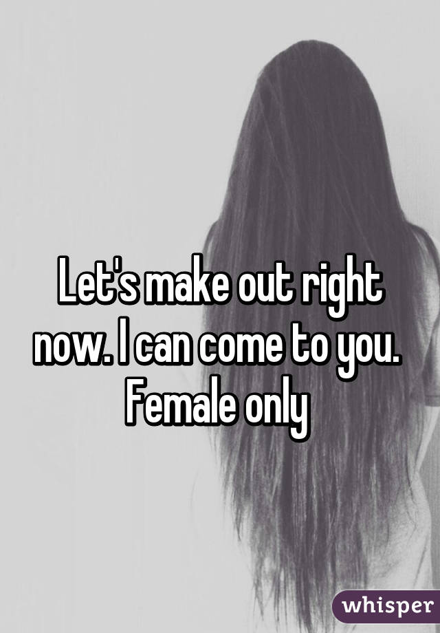 
Let's make out right now. I can come to you. 
Female only 