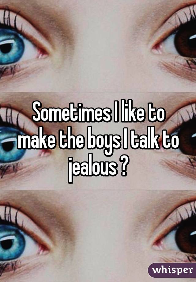 Sometimes I like to make the boys I talk to jealous 😌