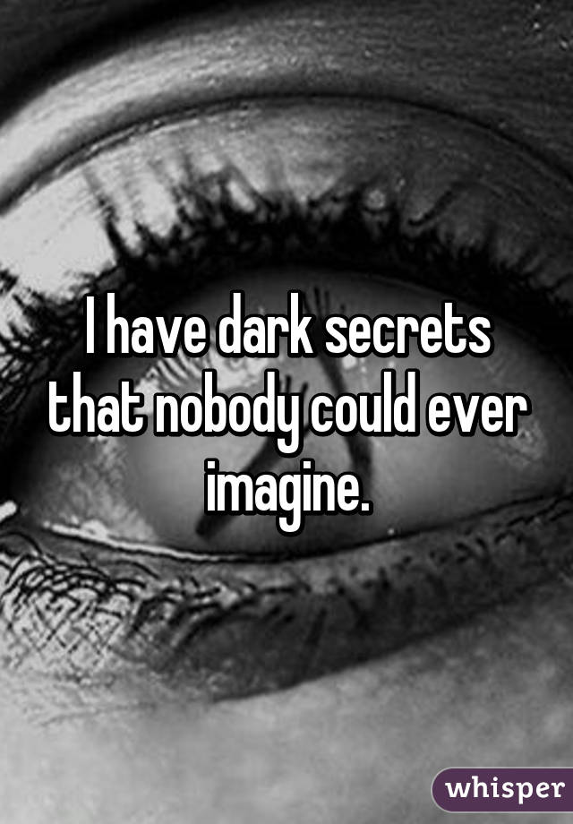 I have dark secrets that nobody could ever imagine.