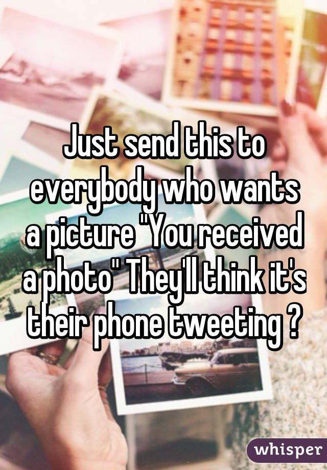 Just send this to everybody who wants a picture "You received a photo" They'll think it's their phone tweeting 😂