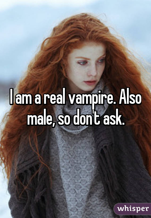 I am a real vampire. Also male, so don't ask.