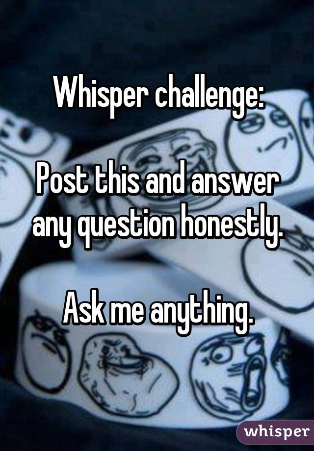 Whisper challenge:

Post this and answer any question honestly.

Ask me anything.
