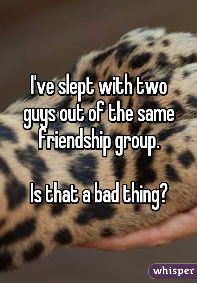 I've slept with two guys out of the same friendship group.

Is that a bad thing?